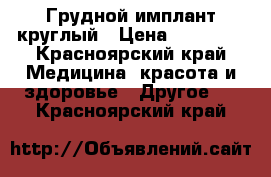 Грудной имплант круглый › Цена ­ 45 000 - Красноярский край Медицина, красота и здоровье » Другое   . Красноярский край